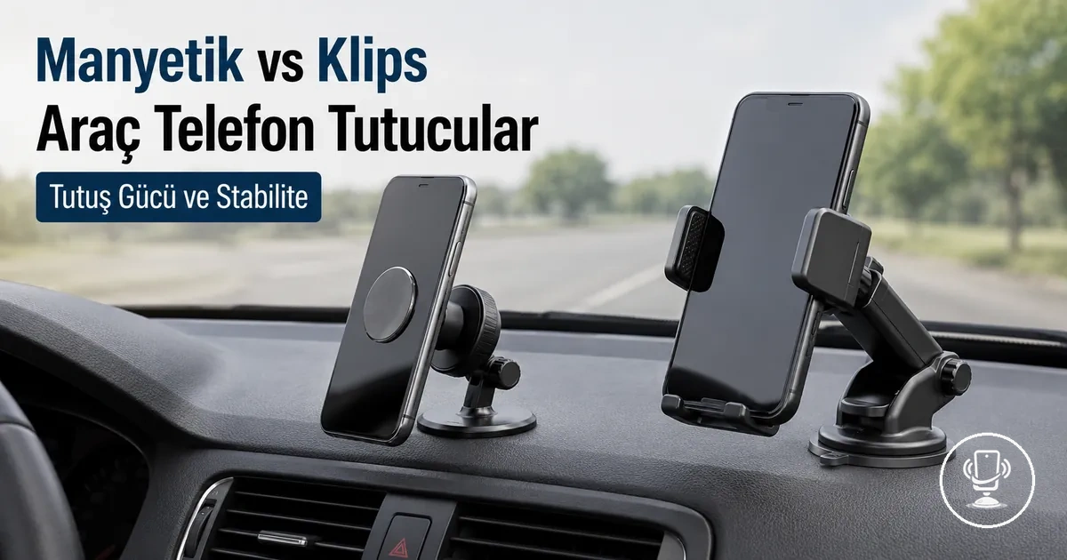 Manyetik ve klipsli araç telefon tutucu mekanizmalarının tutuş yapısı ve sistem farkları